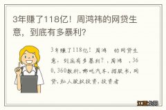 3年赚了118亿！周鸿祎的网贷生意，到底有多暴利？