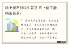 晚上能不能喝生姜茶 晚上能不能喝生姜茶?