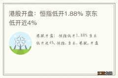 港股开盘：恒指低开1.88% 京东低开近4%