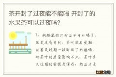 茶开封了过夜能不能喝 开封了的水果茶可以过夜吗?