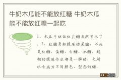 牛奶木瓜能不能放红糖 牛奶木瓜能不能放红糖一起吃