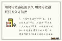 用烤箱做锡纸要多久 用烤箱做锡纸要多久才能用