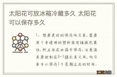 太阳花可放冰箱冷藏多久 太阳花可以保存多久