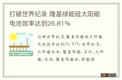 打破世界纪录 隆基绿能硅太阳能电池效率达到26.81%