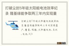 打破尘封5年硅太阳能电池效率纪录 隆基绿能争取两三年内实现量产