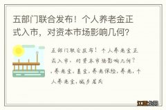 五部门联合发布！个人养老金正式入市，对资本市场影响几何？