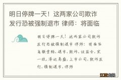 明日停牌一天！这两家公司欺诈发行恐被强制退市 律师：将面临高额索赔