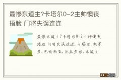 最惨东道主?卡塔尔0-2主帅懊丧捂脸 门将失误连连