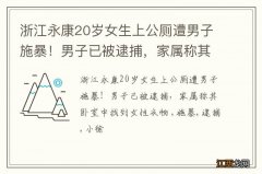 浙江永康20岁女生上公厕遭男子施暴！男子已被逮捕，家属称其卧室中找到女性衣物