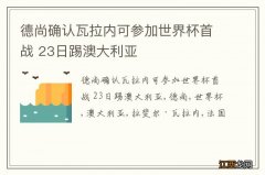 德尚确认瓦拉内可参加世界杯首战 23日踢澳大利亚