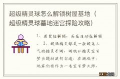 超级精灵球墓地迷宫探险攻略 超级精灵球怎么解锁树屋基地