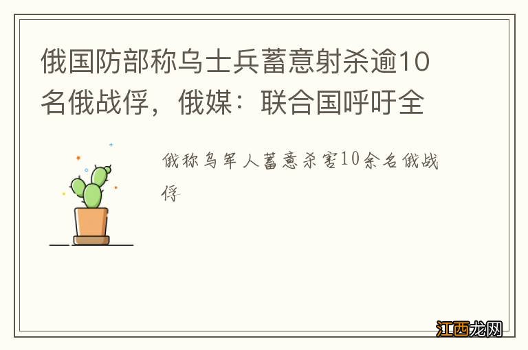 俄国防部称乌士兵蓄意射杀逾10名俄战俘，俄媒：联合国呼吁全面调查