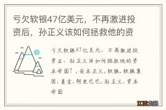 亏欠软银47亿美元，不再激进投资后，孙正义该如何拯救他的资本帝国？