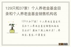 129只和37家！个人养老金基金目录和个人养老金基金销售机构名录出炉！最快下周上线开卖！