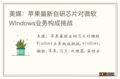 美媒：苹果最新自研芯片对微软Windows业务构成挑战