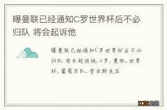 曝曼联已经通知C罗世界杯后不必归队 将会起诉他