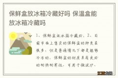 保鲜盒放冰箱冷藏好吗 保温盒能放冰箱冷藏吗