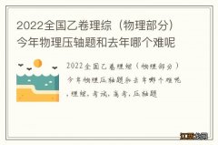 物理部分 2022全国乙卷理综今年物理压轴题和去年哪个难呢