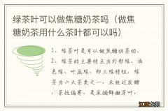 做焦糖奶茶用什么茶叶都可以吗 绿茶叶可以做焦糖奶茶吗