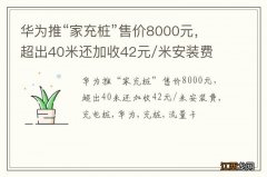 华为推“家充桩”售价8000元，超出40米还加收42元/米安装费