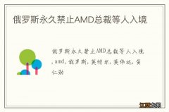 俄罗斯永久禁止AMD总裁等人入境