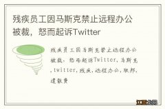 残疾员工因马斯克禁止远程办公被裁，怒而起诉Twitter