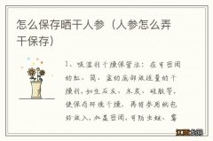 人参怎么弄干保存 怎么保存晒干人参