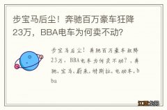 步宝马后尘！奔驰百万豪车狂降23万，BBA电车为何卖不动？