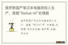 俄罗斯国产笔记本电脑将投入生产，搭载“Baikal-M”处理器