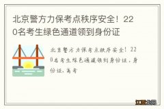 北京警方力保考点秩序安全！220名考生绿色通道领到身份证