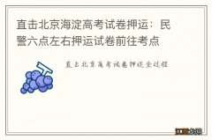 直击北京海淀高考试卷押运：民警六点左右押运试卷前往考点