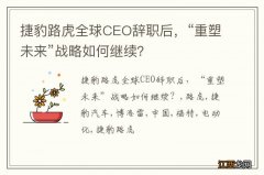 捷豹路虎全球CEO辞职后，“重塑未来”战略如何继续？