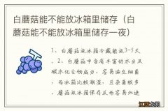 白蘑菇能不能放冰箱里储存一夜 白蘑菇能不能放冰箱里储存