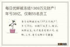 每日优鲜被冻结1369万元财产！年亏38亿，仅剩55名员工