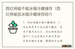 西红柿能放冰箱冷藏保存吗? 西红柿能不能冰箱冷藏储存