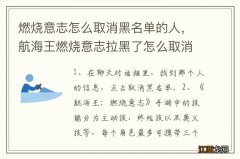 燃烧意志怎么取消黑名单的人，航海王燃烧意志拉黑了怎么取消