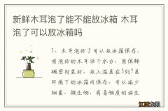 新鲜木耳泡了能不能放冰箱 木耳泡了可以放冰箱吗