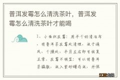 普洱发霉怎么清洗茶叶，普洱发霉怎么清洗茶叶才能喝