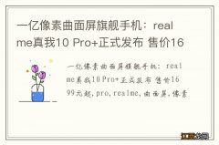 一亿像素曲面屏旗舰手机：realme真我10 Pro+正式发布 售价1699元起