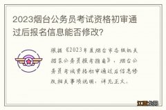 2023烟台公务员考试资格初审通过后报名信息能否修改？