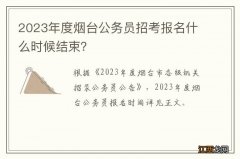 2023年度烟台公务员招考报名什么时候结束？