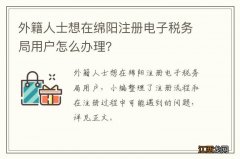 外籍人士想在绵阳注册电子税务局用户怎么办理？