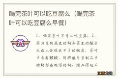 喝完茶叶可以吃豆腐么早餐 喝完茶叶可以吃豆腐么