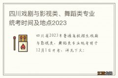 四川戏剧与影视类、舞蹈类专业统考时间及地点2023