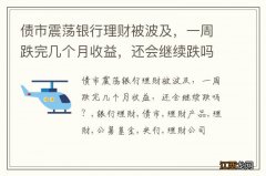 债市震荡银行理财被波及，一周跌完几个月收益，还会继续跌吗？