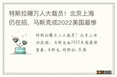 特斯拉曝万人大裁员！北京上海仍在招，马斯克成2022美国最惨富豪