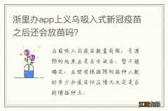 浙里办app上义乌吸入式新冠疫苗之后还会放苗吗？