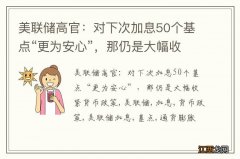 美联储高官：对下次加息50个基点“更为安心”，那仍是大幅收紧货币政策