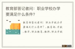 教育部答记者问：职业学校办学要满足什么条件？