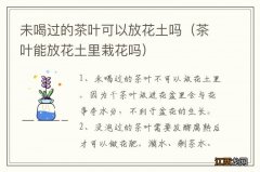 茶叶能放花土里栽花吗 未喝过的茶叶可以放花土吗